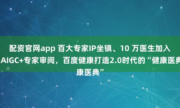 配资官网app 百大专家IP坐镇、10 万医生加入！AIGC+专家审阅，百度健康打造2.0时代的“健康医典”