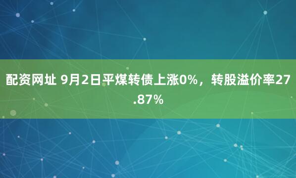 配资网址 9月2日平煤转债上涨0%，转股溢价率27.87%