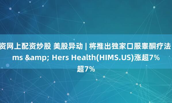 配资网上配资炒股 美股异动 | 将推出独家口服睾酮疗法 Hims & Hers Health(HIMS.US)涨超7%