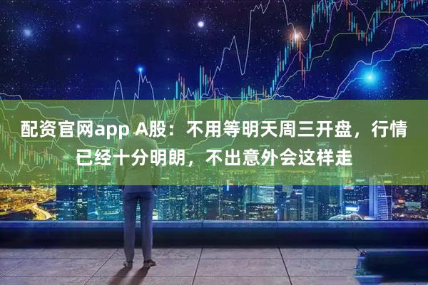 配资官网app A股：不用等明天周三开盘，行情已经十分明朗，不出意外会这样走