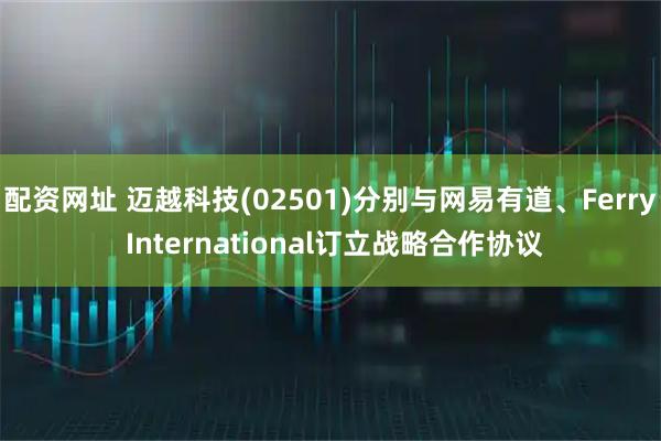 配资网址 迈越科技(02501)分别与网易有道、Ferry International订立战略合作协议