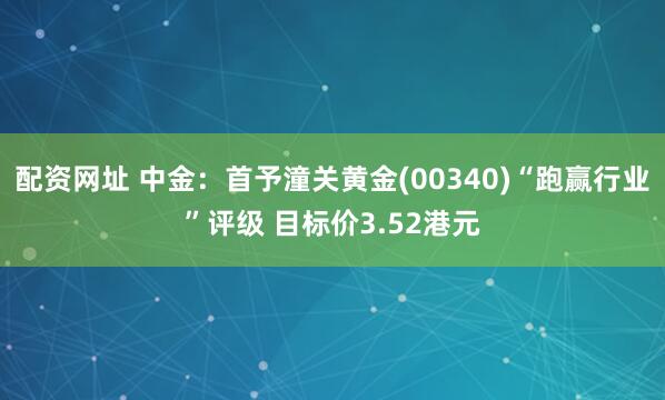 配资网址 中金：首予潼关黄金(00340)“跑赢行业”评级 目标价3.52港元