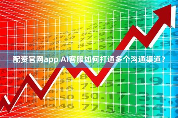 配资官网app AI客服如何打通多个沟通渠道？