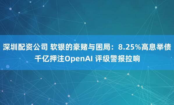 深圳配资公司 软银的豪赌与困局：8.25%高息举债千亿押注OpenAI 评级警报拉响