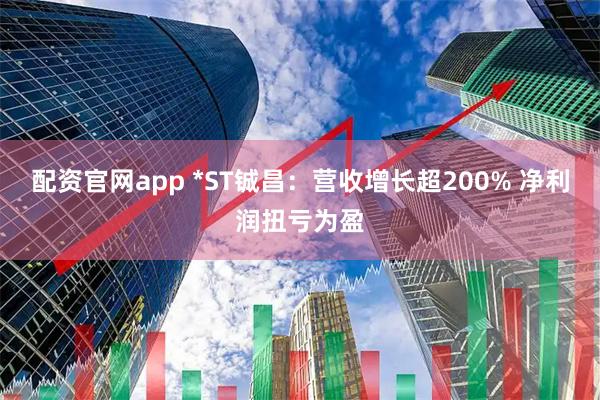 配资官网app *ST铖昌：营收增长超200% 净利润扭亏为盈