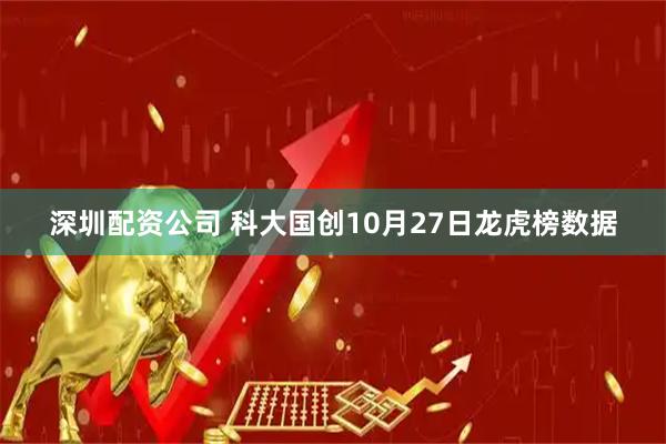 深圳配资公司 科大国创10月27日龙虎榜数据