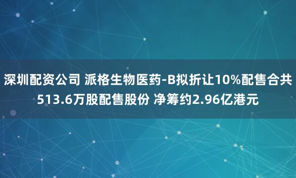 深圳配资公司 派格生物医药-B拟折让10%配售合共513.6万股配售股份 净筹约2.96亿港元