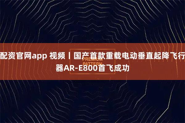 配资官网app 视频丨国产首款重载电动垂直起降飞行器AR-E800首飞成功