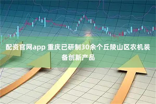 配资官网app 重庆已研制30余个丘陵山区农机装备创新产品