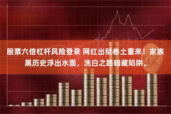 股票六倍杠杆风险登录 网红出狱卷土重来！家族黑历史浮出水面，洗白之路暗藏陷阱。