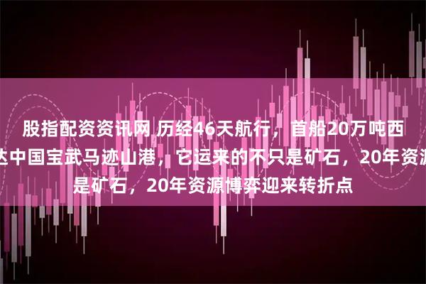 股指配资资讯网 历经46天航行，首船20万吨西芒杜铁矿石运抵达中国宝武马迹山港，它运来的不只是矿石，20年资源博弈迎来转折点
