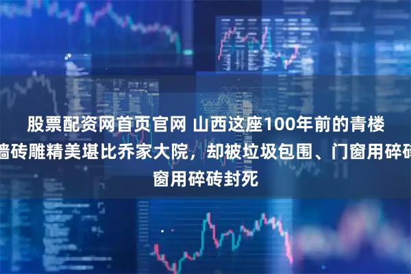 股票配资网首页官网 山西这座100年前的青楼，外墙砖雕精美堪比乔家大院，却被垃圾包围、门窗用碎砖封死