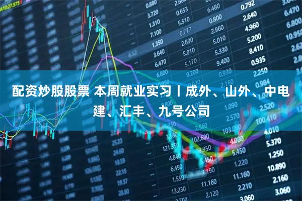 配资炒股股票 本周就业实习丨成外、山外、中电建、汇丰、九号公司
