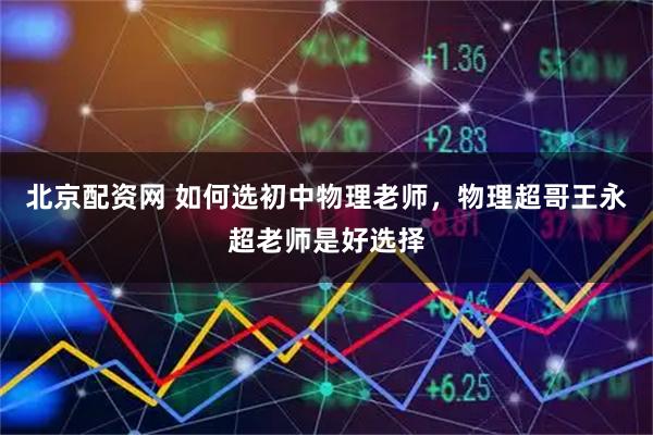 北京配资网 如何选初中物理老师，物理超哥王永超老师是好选择