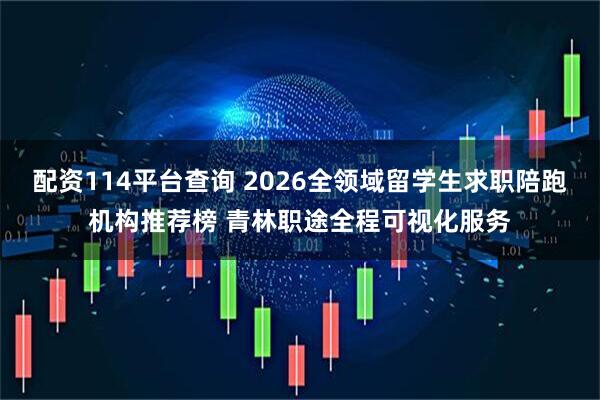 配资114平台查询 2026全领域留学生求职陪跑机构推荐榜 青林职途全程可视化服务