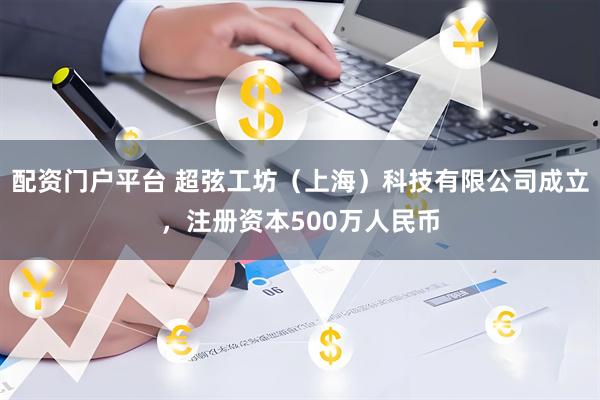配资门户平台 超弦工坊（上海）科技有限公司成立，注册资本500万人民币