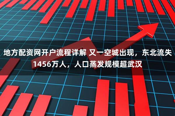 地方配资网开户流程详解 又一空城出现，东北流失1456万人，人口蒸发规模超武汉