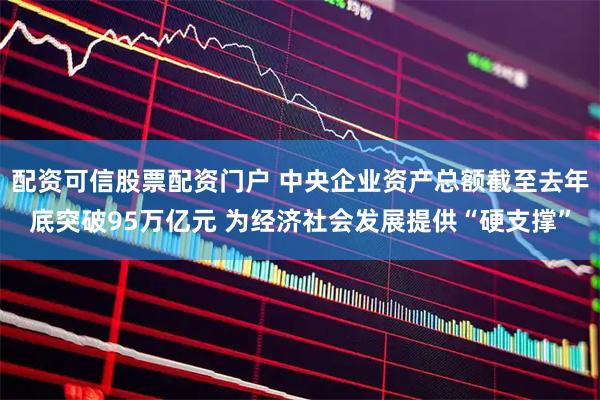 配资可信股票配资门户 中央企业资产总额截至去年底突破95万亿元 为经济社会发展提供“硬支撑”