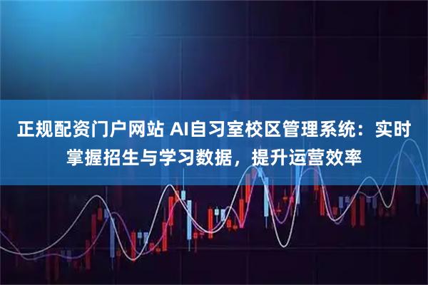 正规配资门户网站 AI自习室校区管理系统：实时掌握招生与学习数据，提升运营效率