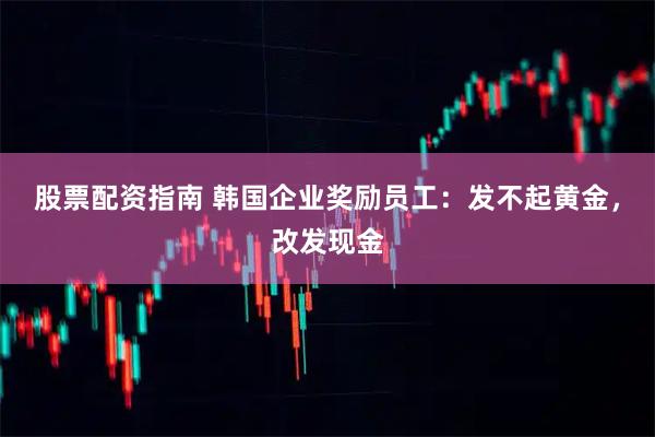 股票配资指南 韩国企业奖励员工：发不起黄金，改发现金