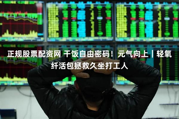 正规股票配资网 干饭自由密码！元气向上｜轻氧纤活包拯救久坐打工人