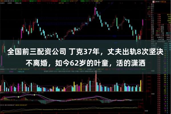 全国前三配资公司 丁克37年，丈夫出轨8次坚决不离婚，如今62岁的叶童，活的潇洒