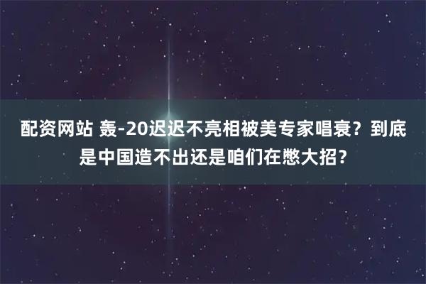 配资网站 轰-20迟迟不亮相被美专家唱衰？到底是中国造不出还是咱们在憋大招？