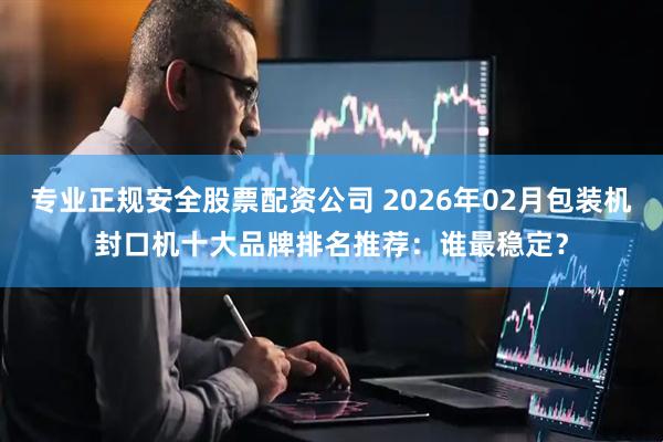 专业正规安全股票配资公司 2026年02月包装机封口机十大品牌排名推荐：谁最稳定？