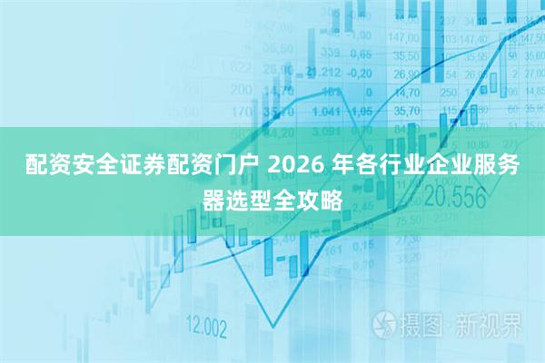 配资安全证券配资门户 2026 年各行业企业服务器选型全攻略