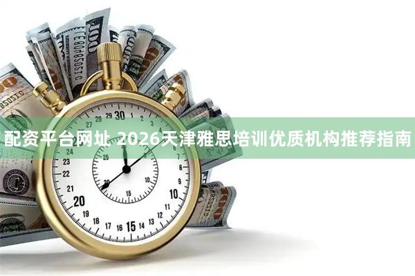 配资平台网址 2026天津雅思培训优质机构推荐指南