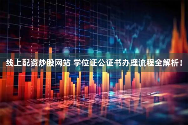 线上配资炒股网站 学位证公证书办理流程全解析！