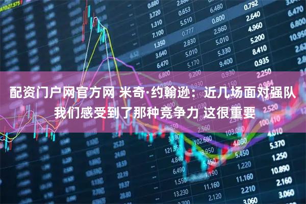 配资门户网官方网 米奇·约翰逊：近几场面对强队 我们感受到了那种竞争力 这很重要