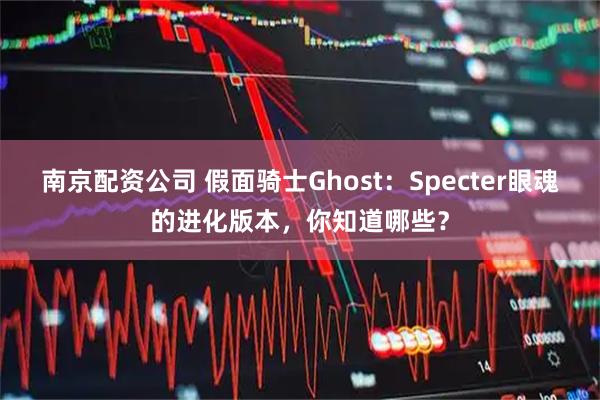 南京配资公司 假面骑士Ghost：Specter眼魂的进化版本，你知道哪些？