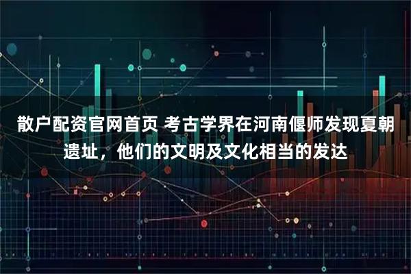 散户配资官网首页 考古学界在河南偃师发现夏朝遗址，他们的文明及文化相当的发达